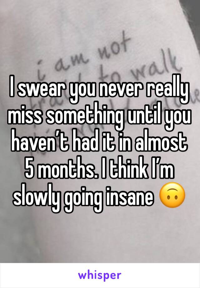 I swear you never really miss something until you haven’t had it in almost 5 months. I think I’m slowly going insane 🙃