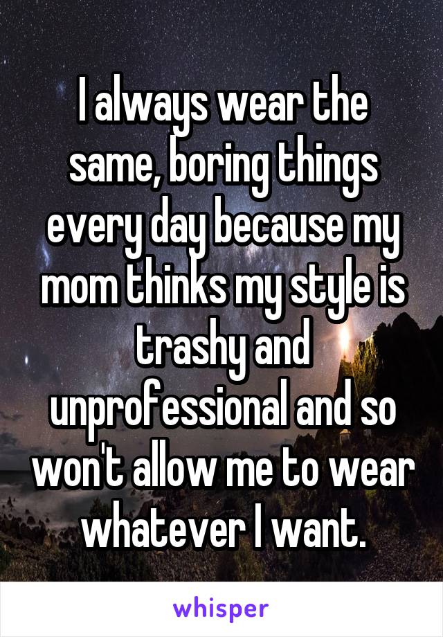 I always wear the same, boring things every day because my mom thinks my style is trashy and unprofessional and so won't allow me to wear whatever I want.