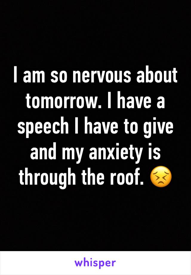 I am so nervous about tomorrow. I have a speech I have to give and my anxiety is through the roof. 😣