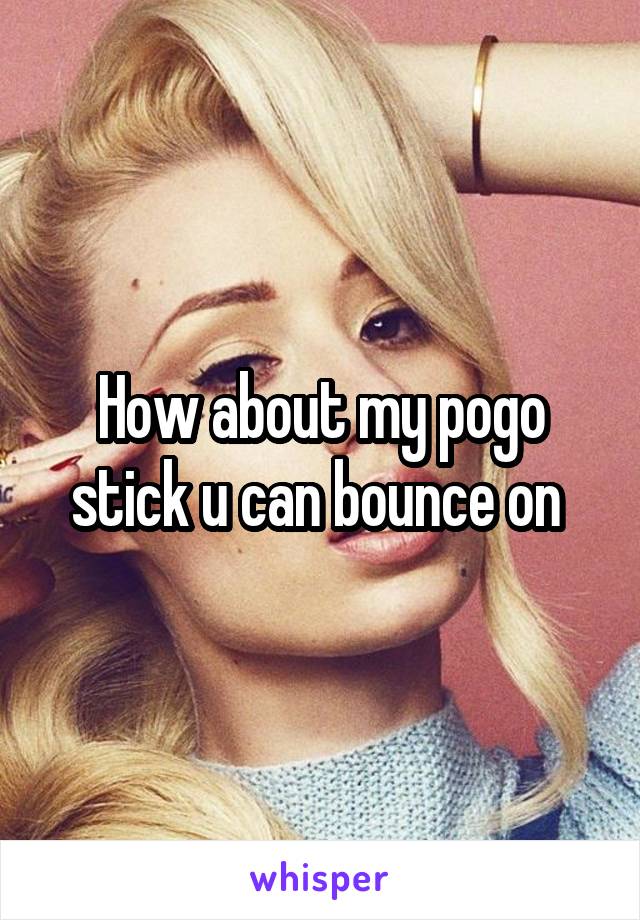 How about my pogo stick u can bounce on 