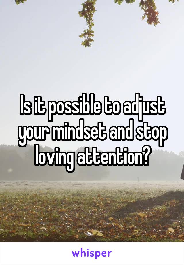 Is it possible to adjust your mindset and stop loving attention?
