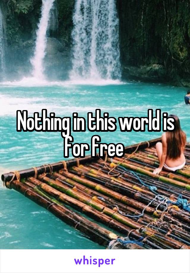 Nothing in this world is for free 