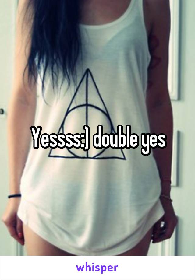 Yessss:) double yes