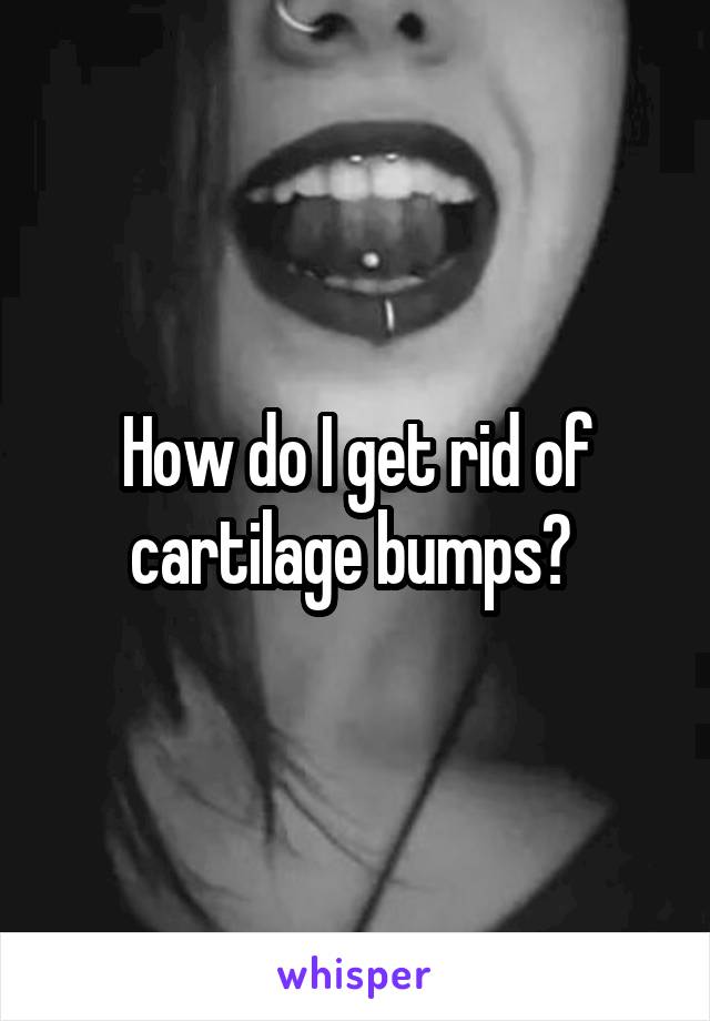 How do I get rid of cartilage bumps? 