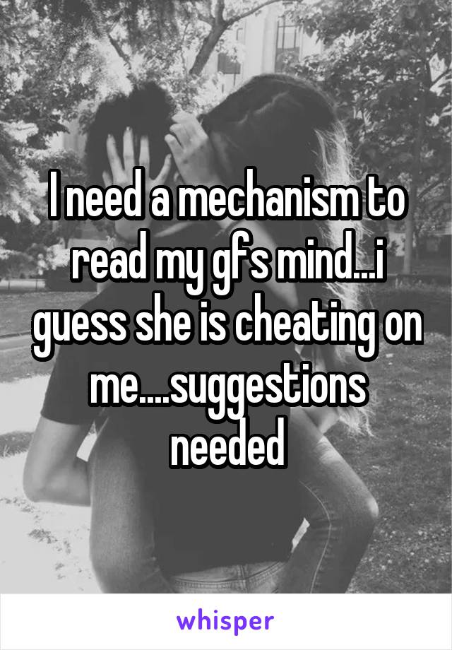 I need a mechanism to read my gfs mind...i guess she is cheating on me....suggestions needed