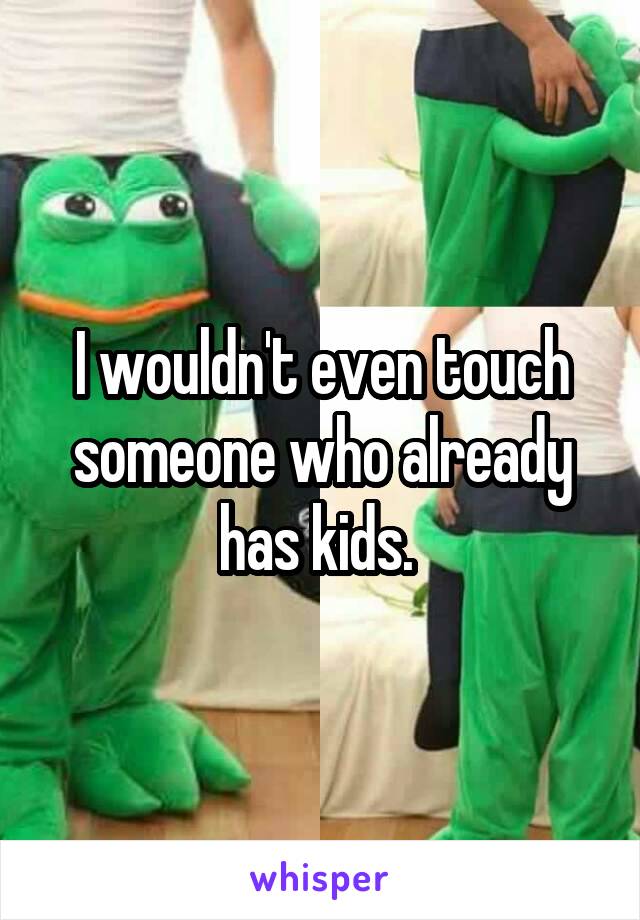 I wouldn't even touch someone who already has kids. 
