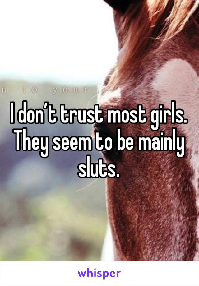 I don’t trust most girls. They seem to be mainly sluts. 