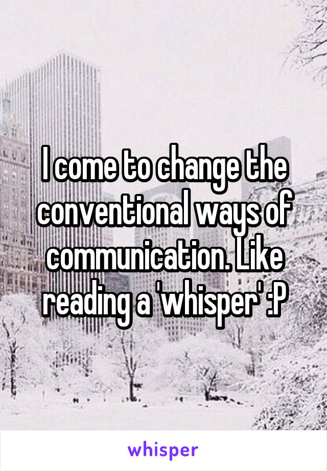 I come to change the conventional ways of communication. Like reading a 'whisper' :P