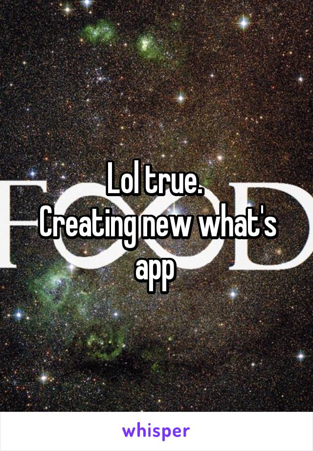 Lol true. 
Creating new what's app 