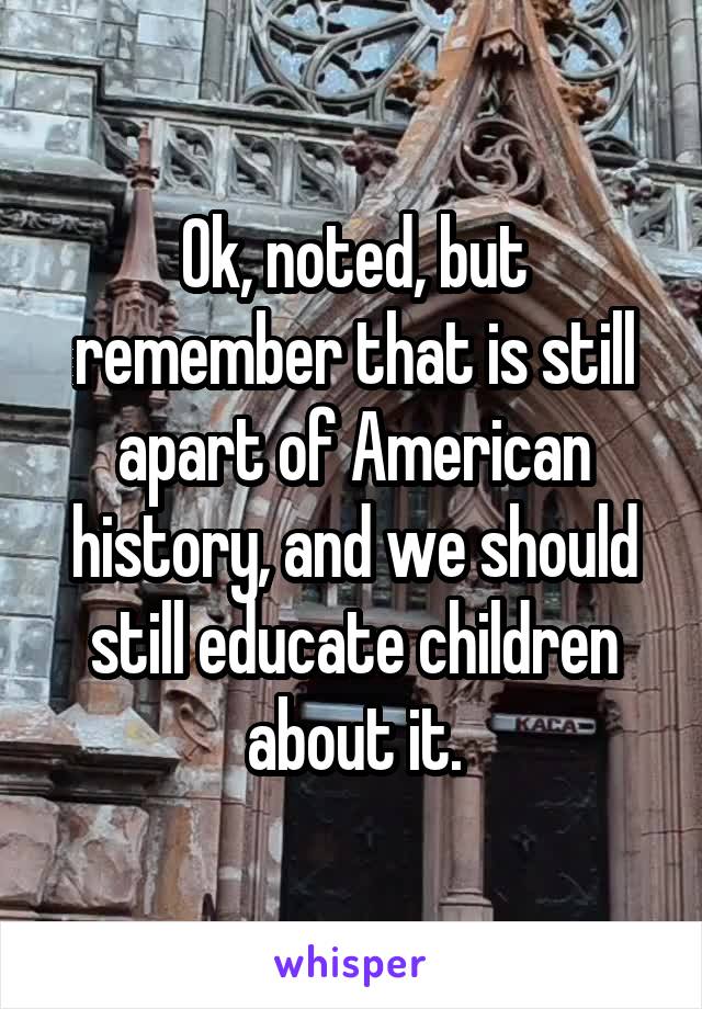 Ok, noted, but remember that is still apart of American history, and we should still educate children about it.