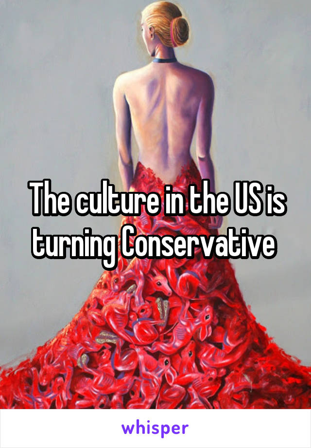 The culture in the US is turning Conservative 