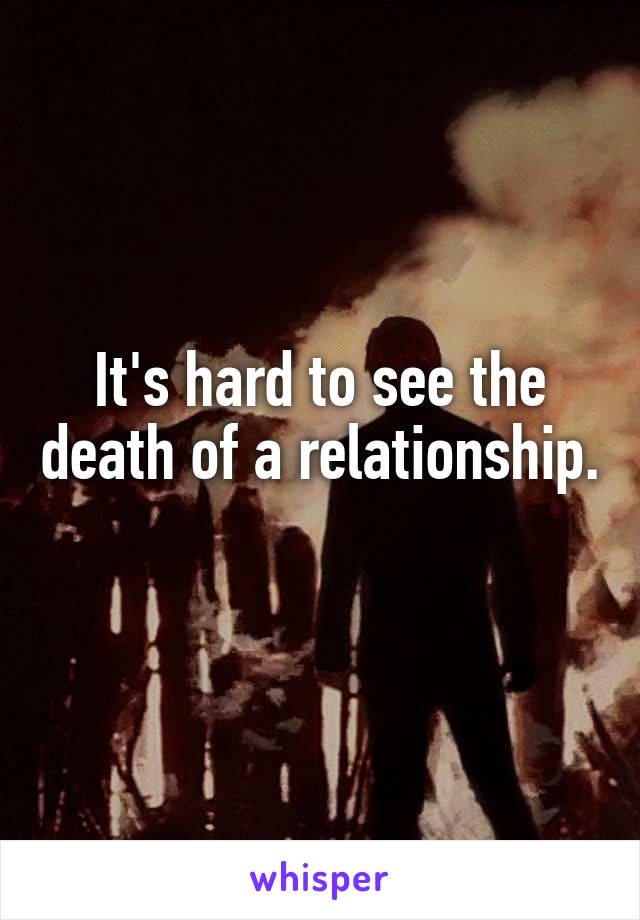 It's hard to see the death of a relationship.
