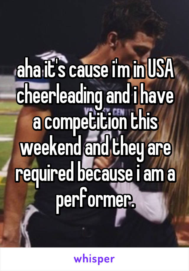 aha it's cause i'm in USA cheerleading and i have a competition this weekend and they are required because i am a performer.