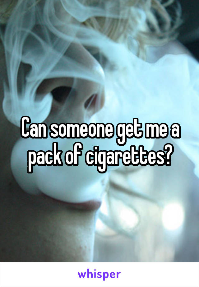 Can someone get me a pack of cigarettes?