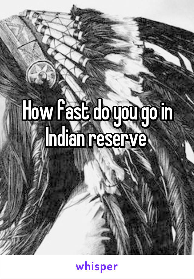 How fast do you go in Indian reserve 

