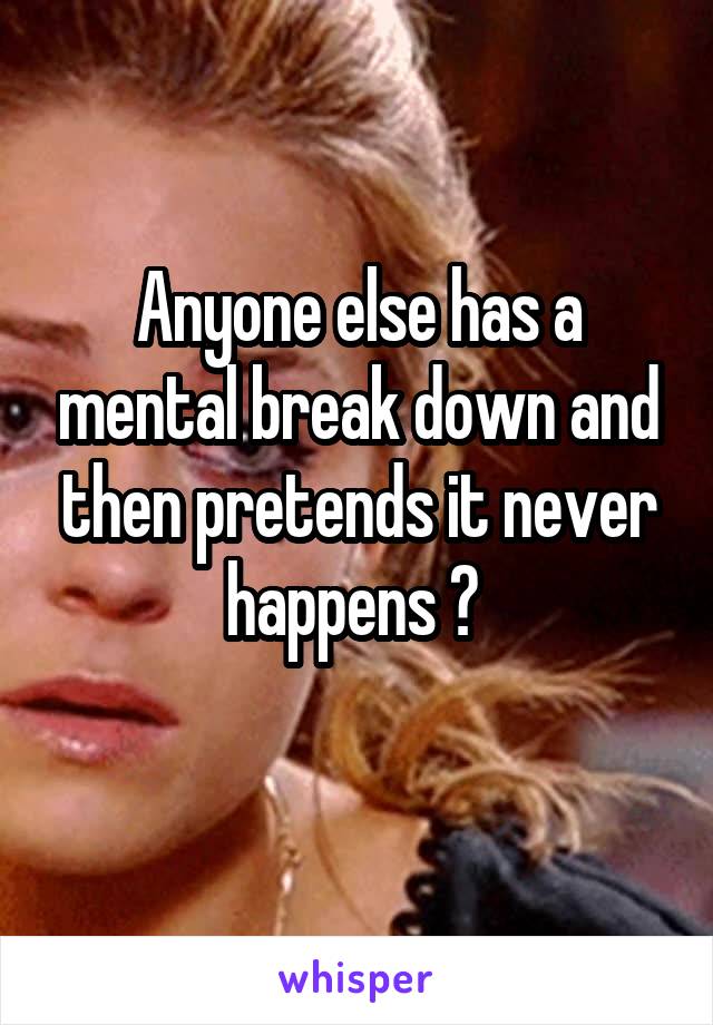 Anyone else has a mental break down and then pretends it never happens ? 
