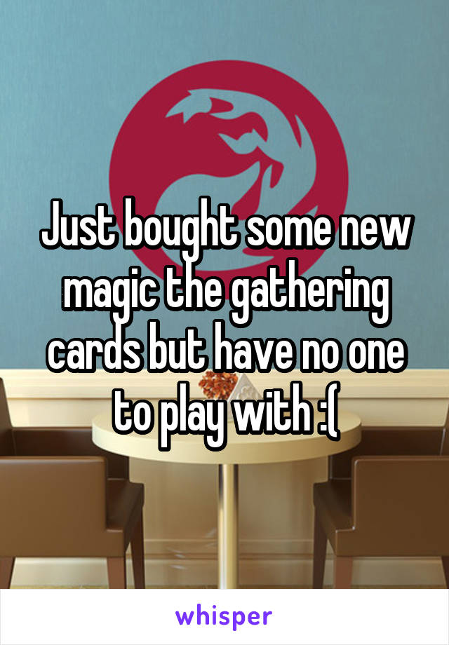 Just bought some new magic the gathering cards but have no one to play with :(