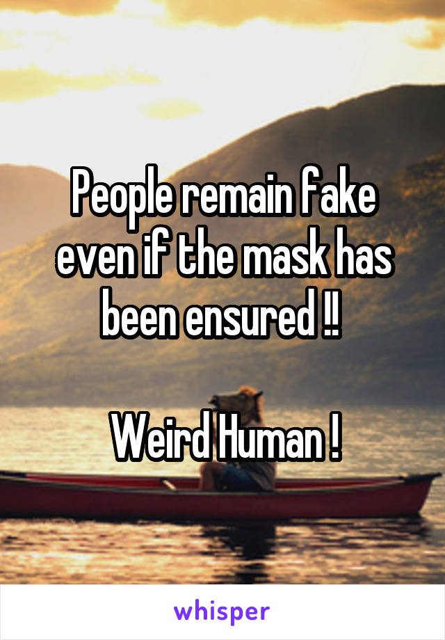 People remain fake even if the mask has been ensured !! 

Weird Human !