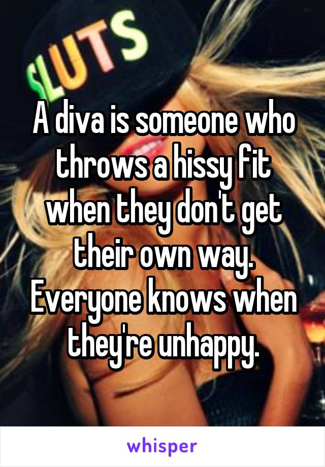 A diva is someone who throws a hissy fit when they don't get their own way. Everyone knows when they're unhappy.