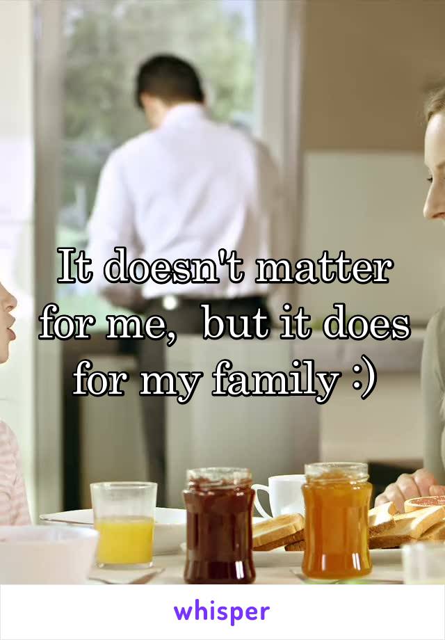 It doesn't matter for me,  but it does for my family :)
