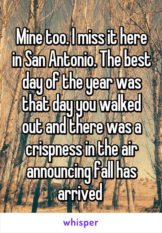 Mine too. I miss it here in San Antonio. The best day of the year was that day you walked out and there was a crispness in the air announcing fall has arrived 