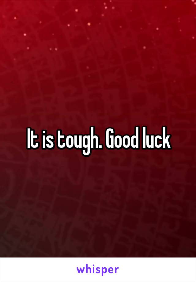 It is tough. Good luck