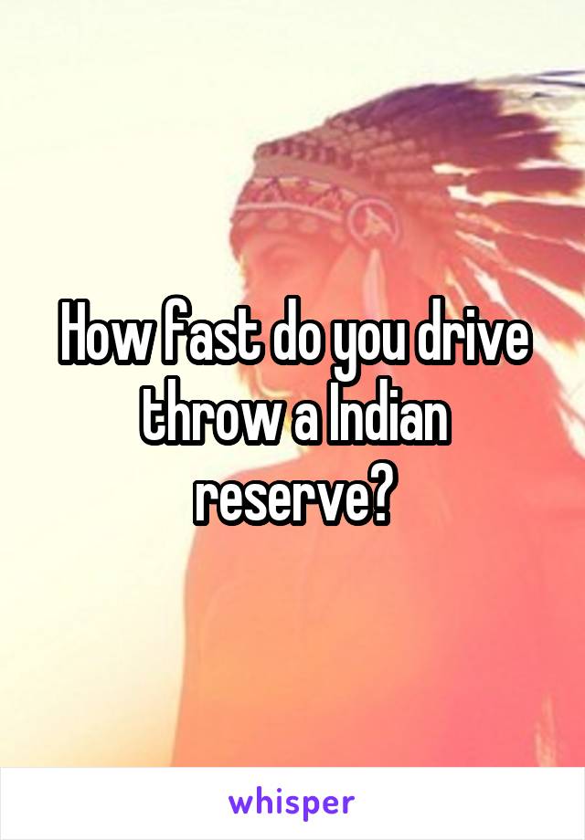 How fast do you drive throw a Indian reserve?