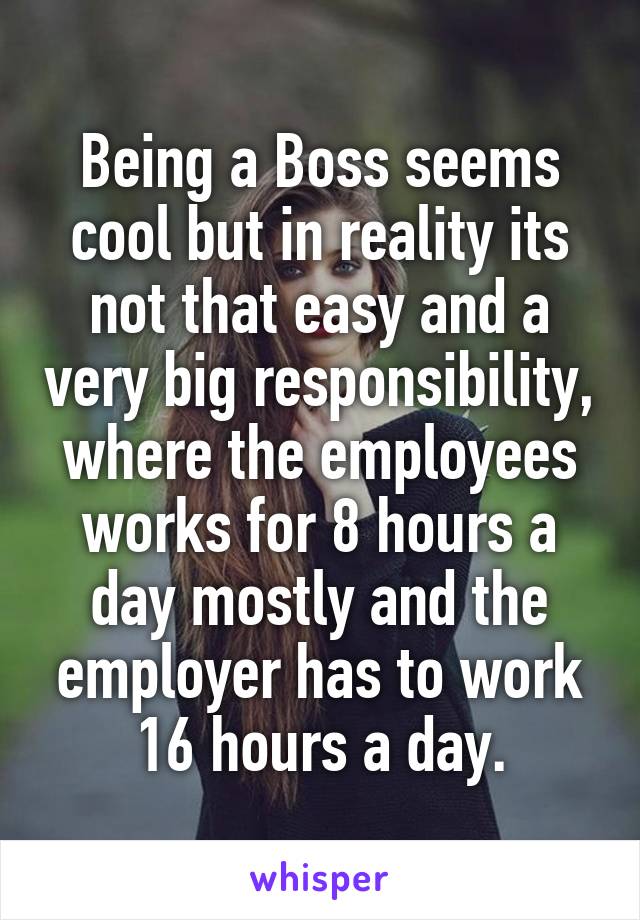 Being a Boss seems cool but in reality its not that easy and a very big responsibility, where the employees works for 8 hours a day mostly and the employer has to work 16 hours a day.