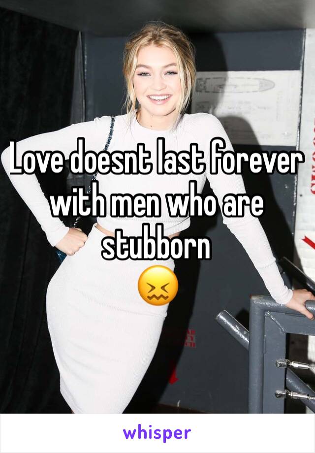 Love doesnt last forever with men who are stubborn 
😖