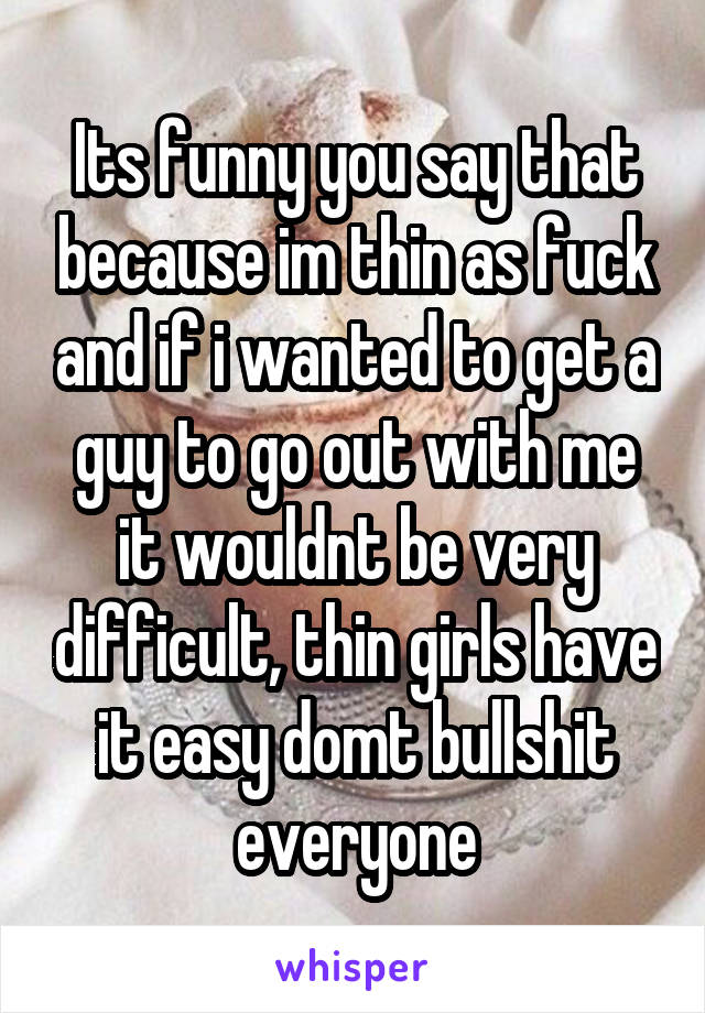 Its funny you say that because im thin as fuck and if i wanted to get a guy to go out with me it wouldnt be very difficult, thin girls have it easy domt bullshit everyone