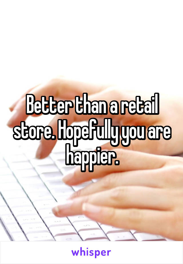 Better than a retail store. Hopefully you are happier.
