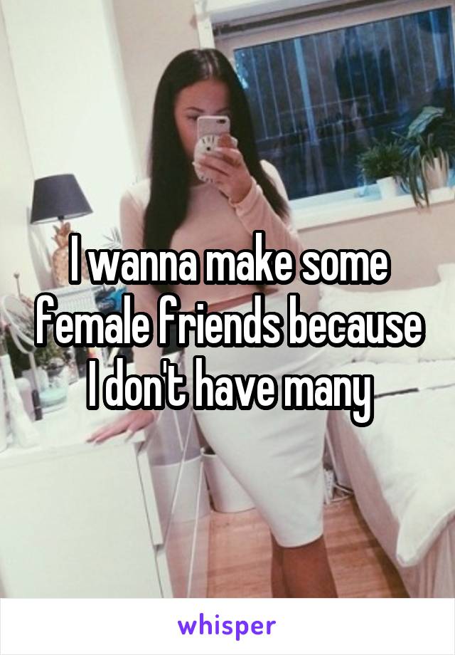 I wanna make some female friends because I don't have many