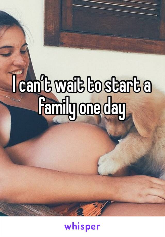 I can’t wait to start a family one day 