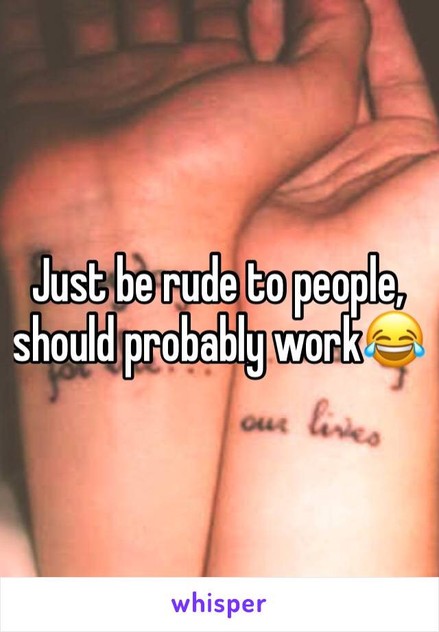 Just be rude to people, should probably work😂