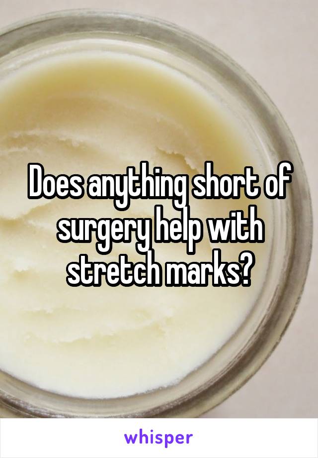 Does anything short of surgery help with stretch marks?