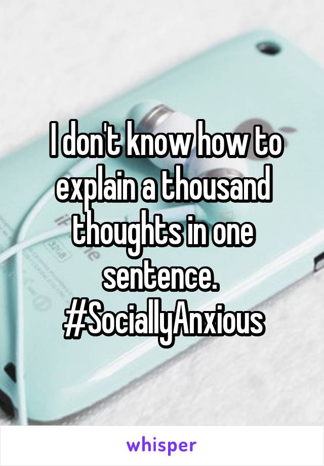  I don't know how to explain a thousand thoughts in one sentence. 
#SociallyAnxious