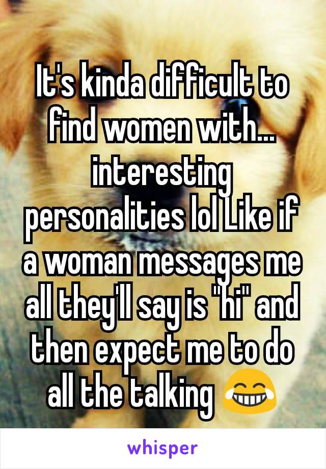 It's kinda difficult to find women with... interesting personalities lol Like if a woman messages me all they'll say is "hi" and then expect me to do all the talking 😂