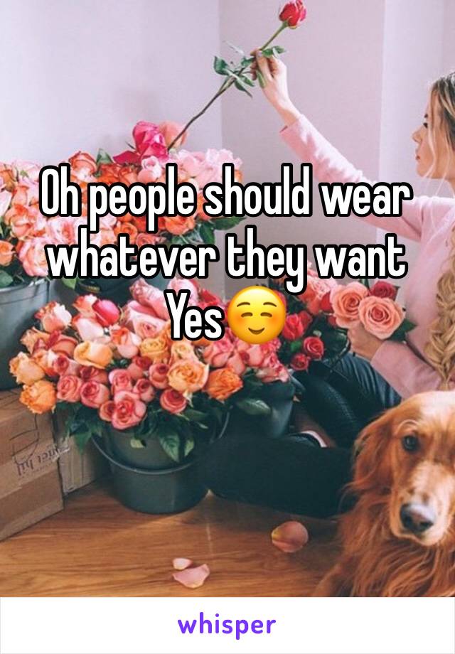 Oh people should wear whatever they want Yes☺️
