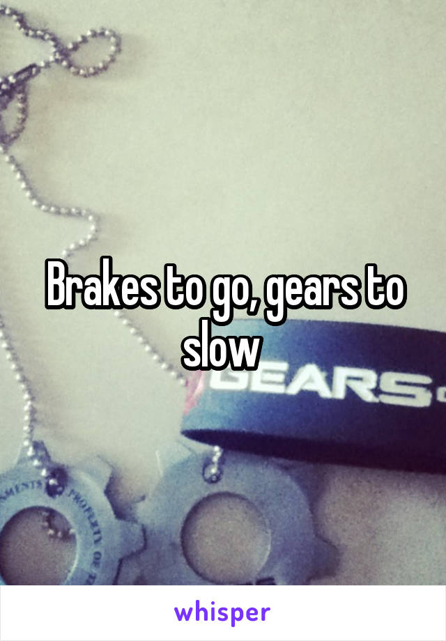Brakes to go, gears to slow 