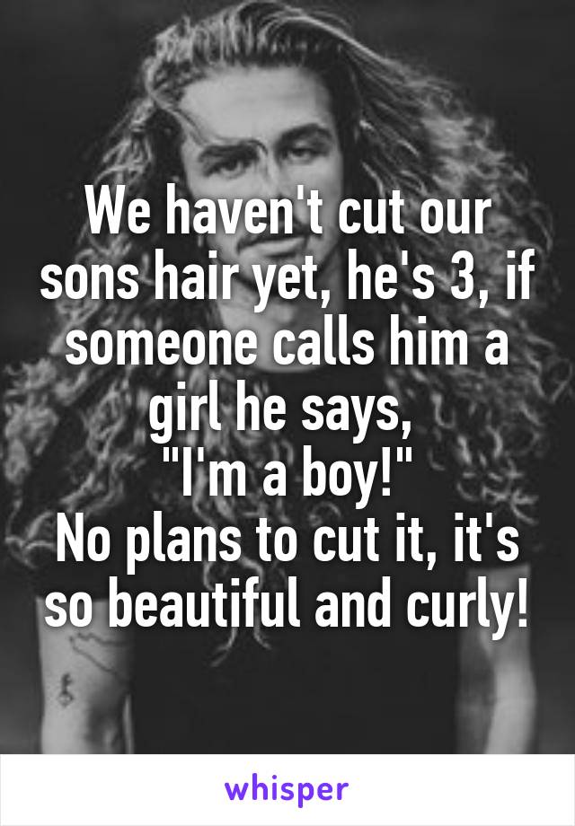 We haven't cut our sons hair yet, he's 3, if someone calls him a girl he says, 
"I'm a boy!"
No plans to cut it, it's so beautiful and curly!