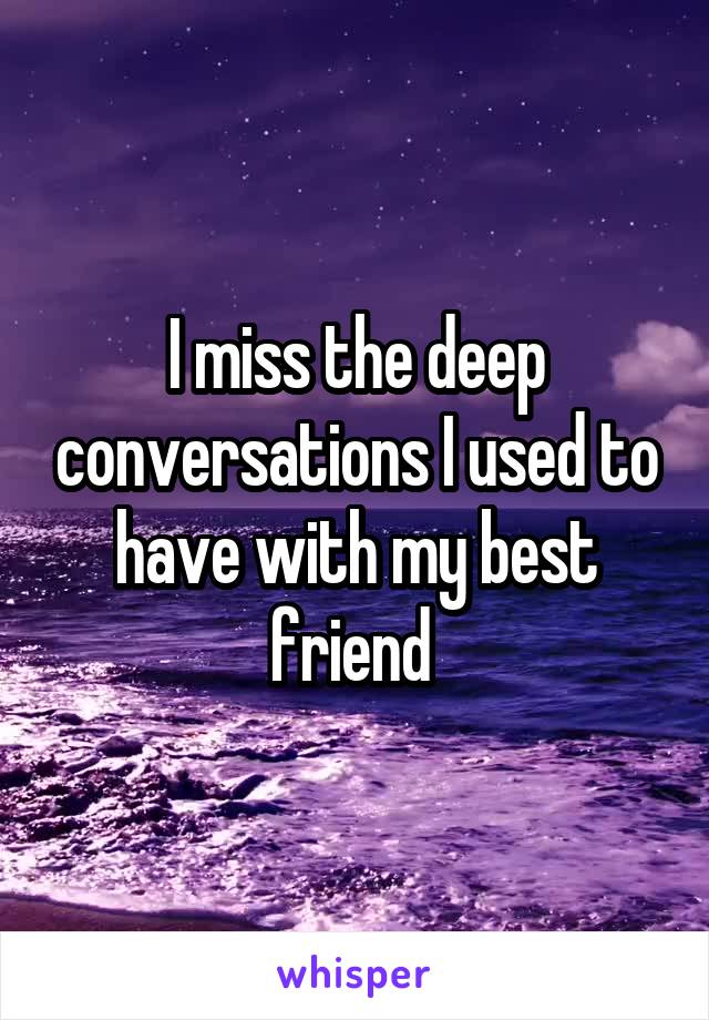 I miss the deep conversations I used to have with my best friend 