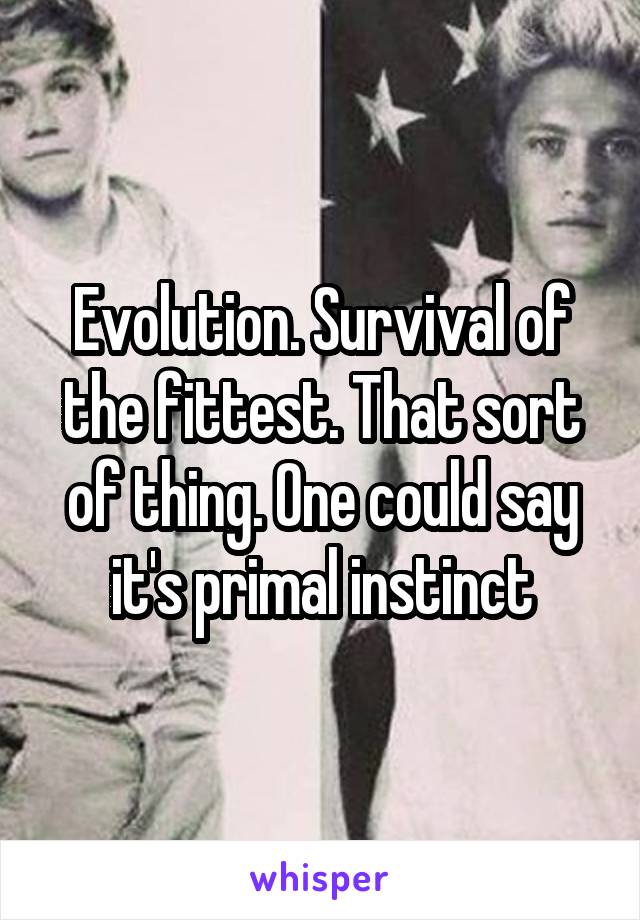 Evolution. Survival of the fittest. That sort of thing. One could say it's primal instinct