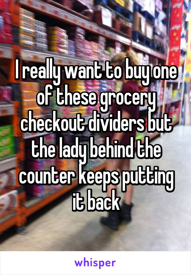 I really want to buy one of these grocery checkout dividers but the lady behind the counter keeps putting it back