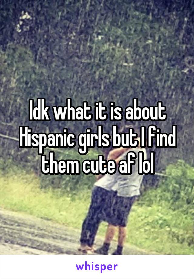 Idk what it is about Hispanic girls but I find them cute af lol