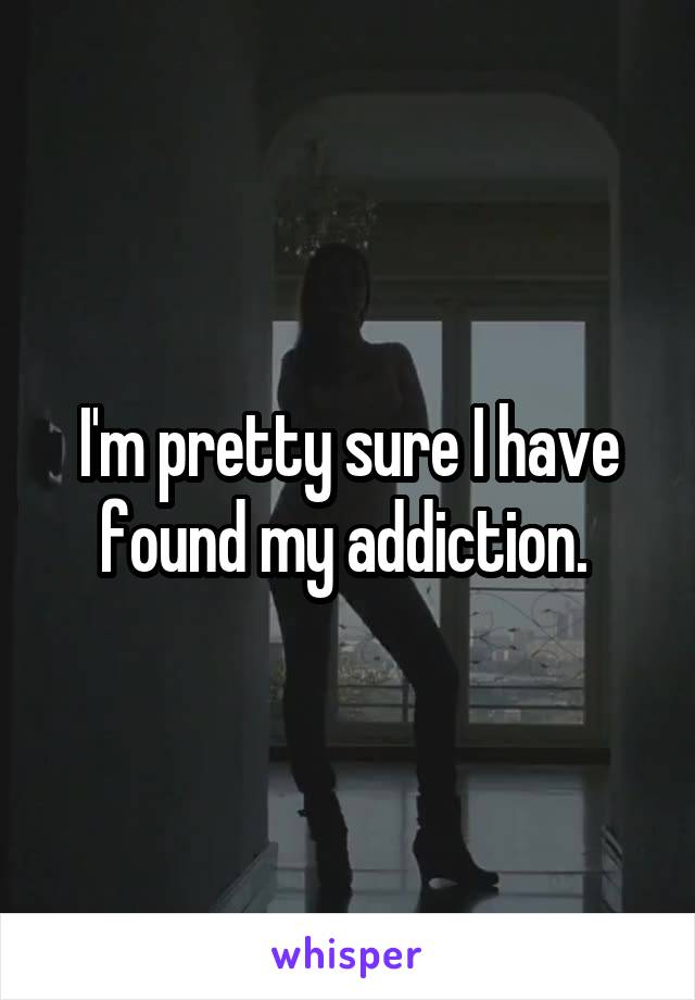 I'm pretty sure I have found my addiction. 