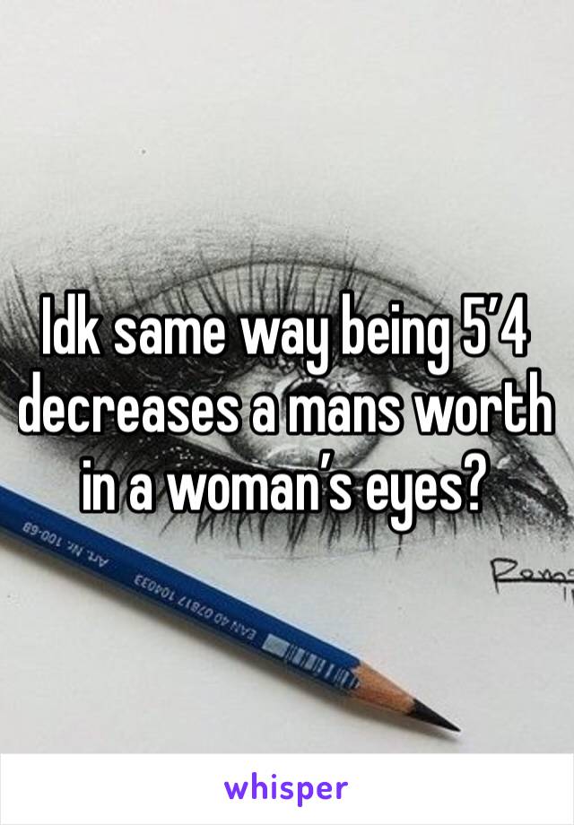 Idk same way being 5’4 decreases a mans worth in a woman’s eyes? 