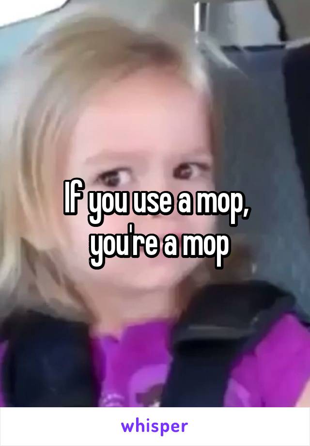 If you use a mop,
 you're a mop