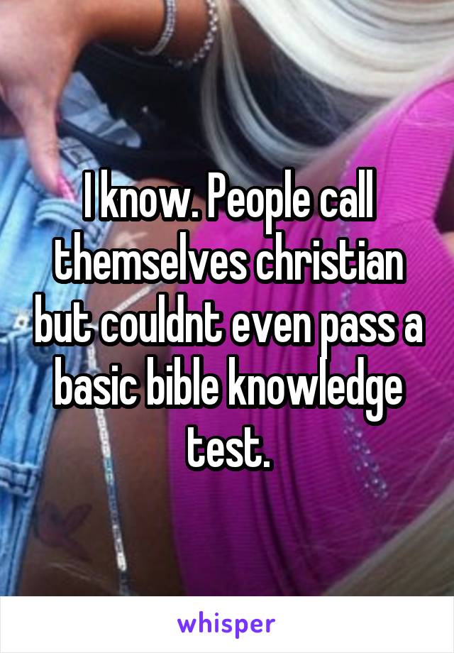 I know. People call themselves christian but couldnt even pass a basic bible knowledge test.