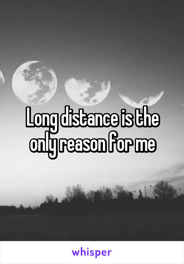 Long distance is the only reason for me
