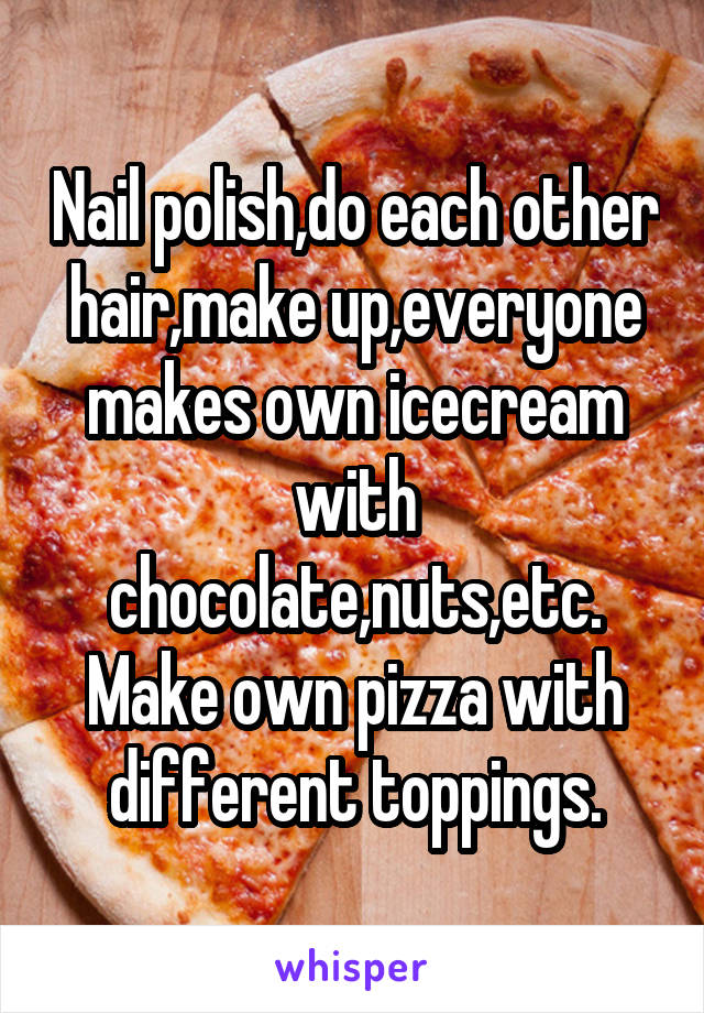 Nail polish,do each other hair,make up,everyone makes own icecream with chocolate,nuts,etc.
Make own pizza with different toppings.